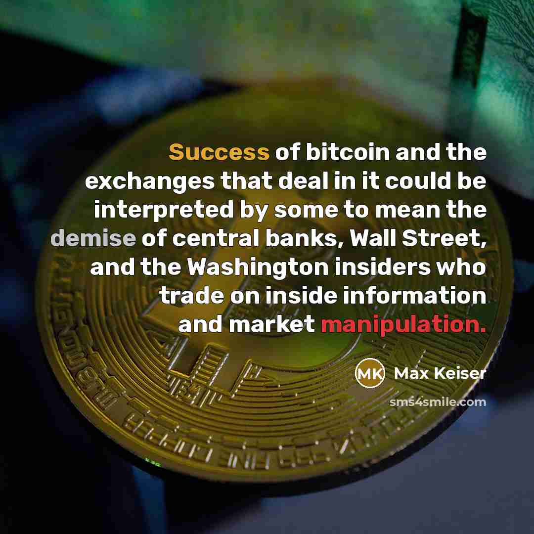 “Success of bitcoin and the exchanges that deal in it could be interpreted by some to mean the demise of central banks, Wall Street, and the Washington insiders who trade on inside information and market manipulation.” quote by Max Keiser