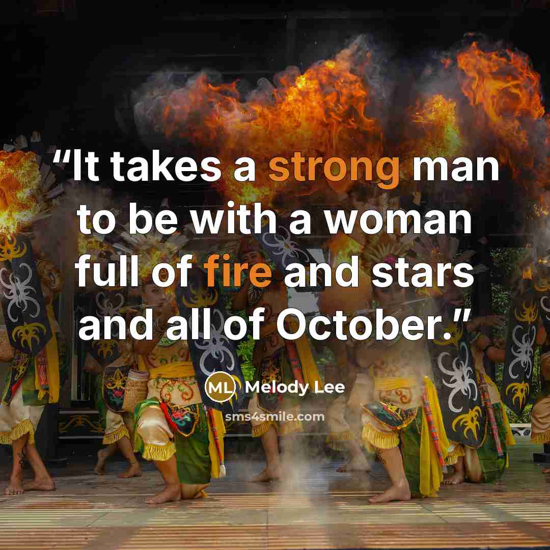 “It takes a strong man to be with a woman full of fire and stars and all of October.” quote by Melody Lee