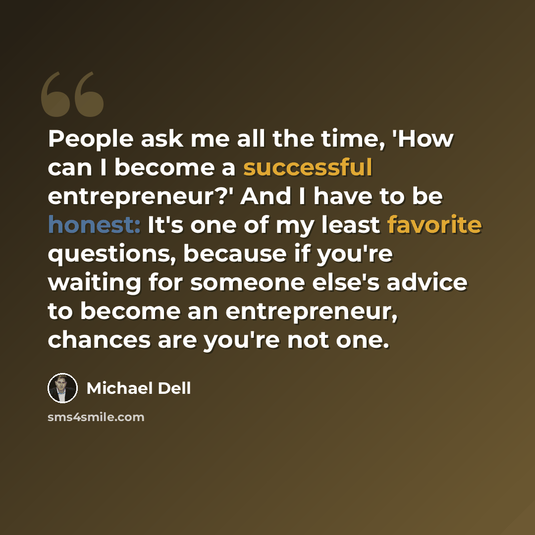 “People ask me all the time, 'How can I become a successful entrepreneur?' And I have to be honest: It's one of my least favorite questions, because if you're waiting for someone else's advice to become an entrepreneur, chances are you're not one.” quote by Michael Dell
