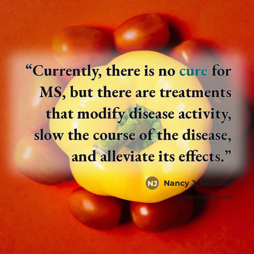 “Currently, there is no cure for MS, but there are treatments that modify disease activity, slow the course of the disease, and alleviate its effects.” quote by Nancy J. Holland
