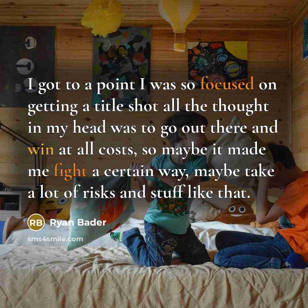 “I got to a point I was so focused on getting a title shot all the thought in my head was to go out there and win at all costs, so maybe it made me fight a certain way, maybe take a lot of risks and stuff like that.” quote by Ryan Bader