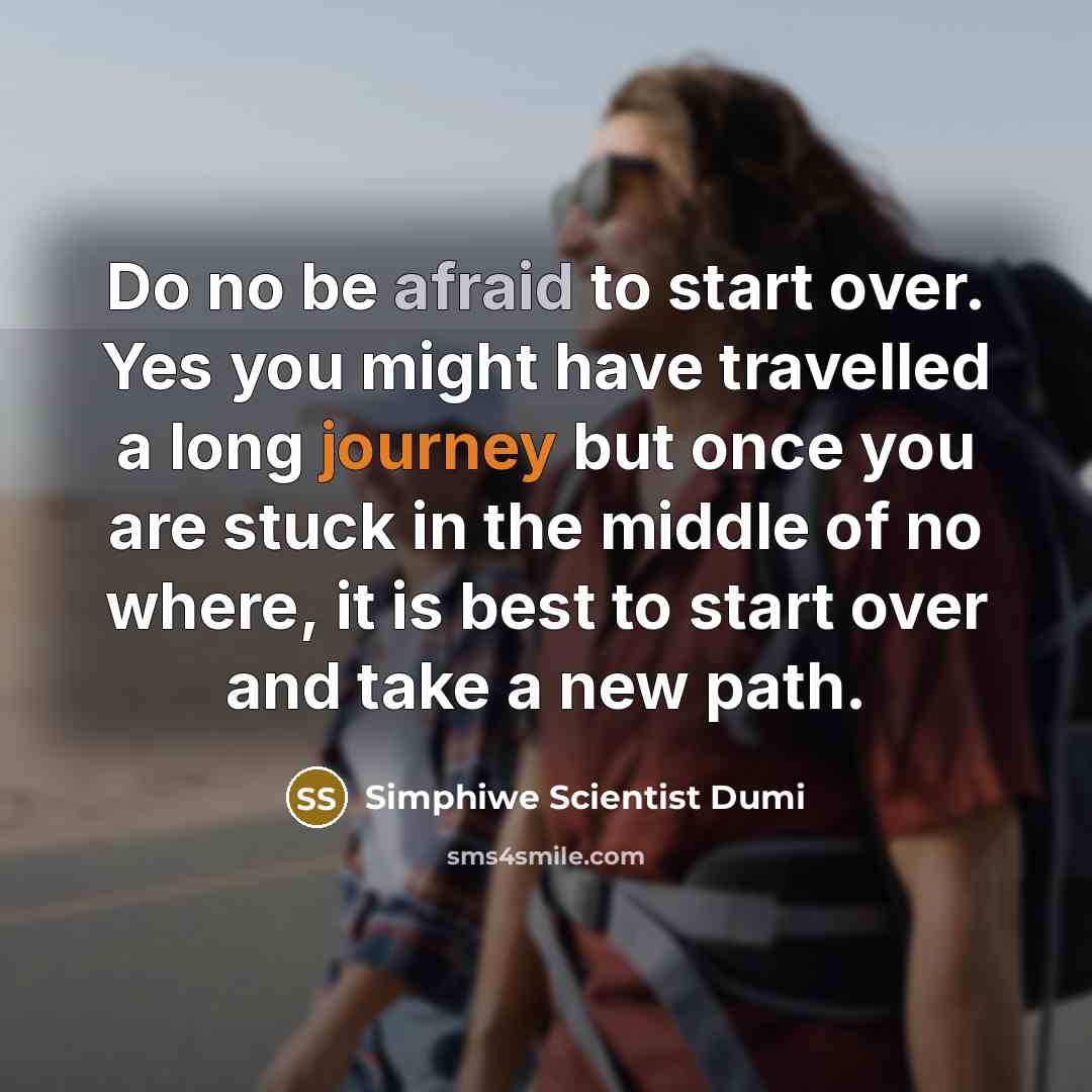 “Do no be afraid to start over. Yes you might have travelled a long journey but once you are stuck in the middle of no where, it is best to start over and take a new path.” quote by Simphiwe Scientist Dumi