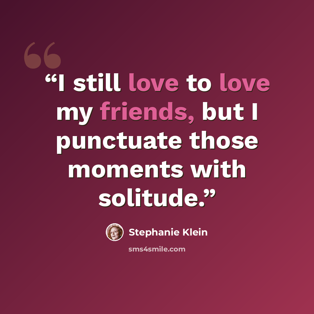 “I still love to love my friends, but I punctuate those moments with solitude.” quote by Stephanie Klein