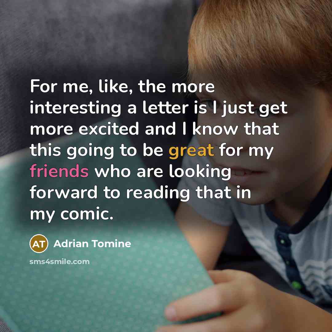 “For me, like, the more interesting a letter is I just get more excited and I know that this going to be great for my friends who are looking forward to reading that in my comic.” quote by Adrian Tomine