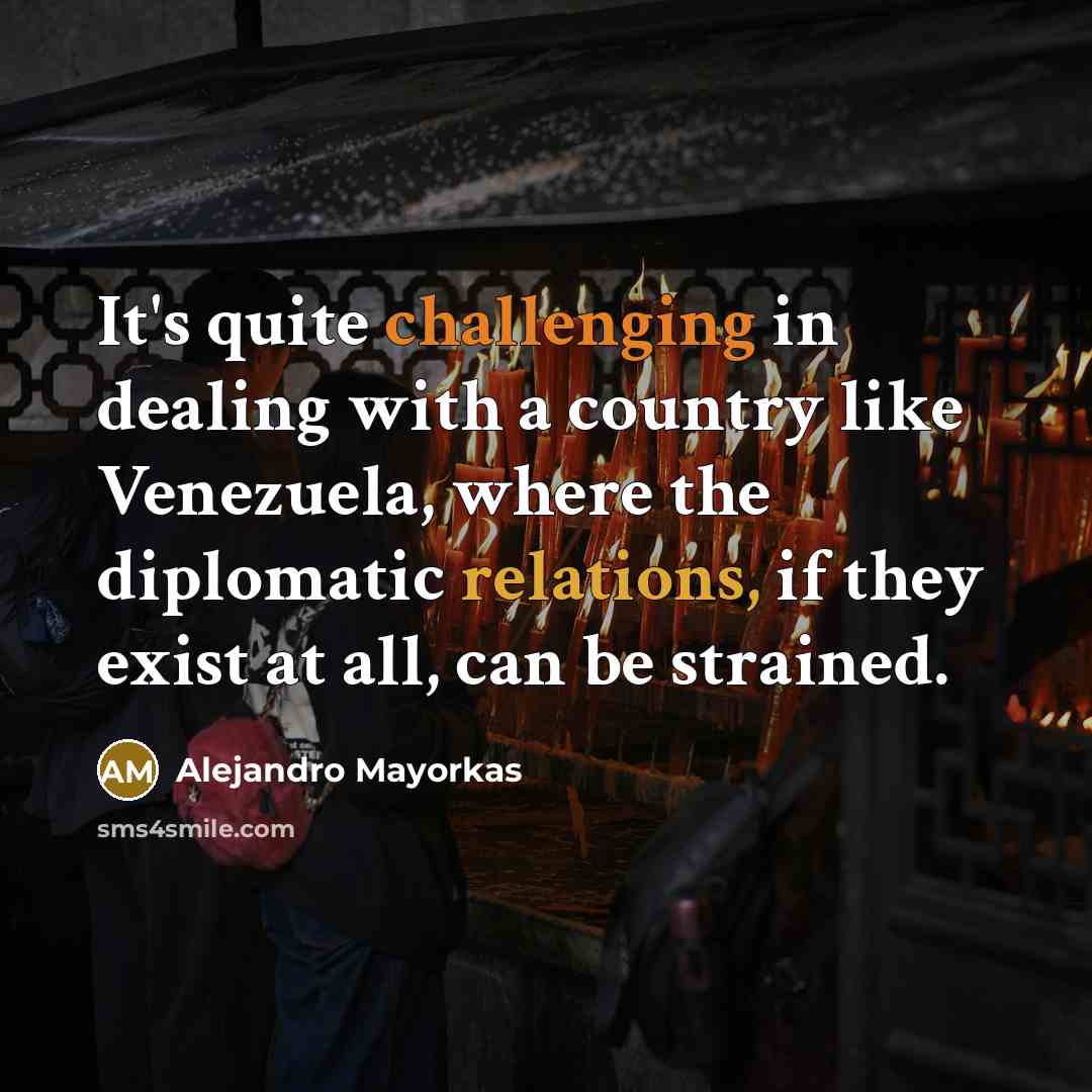 “It's quite challenging in dealing with a country like Venezuela, where the diplomatic relations, if they exist at all, can be strained.” quote by Alejandro Mayorkas