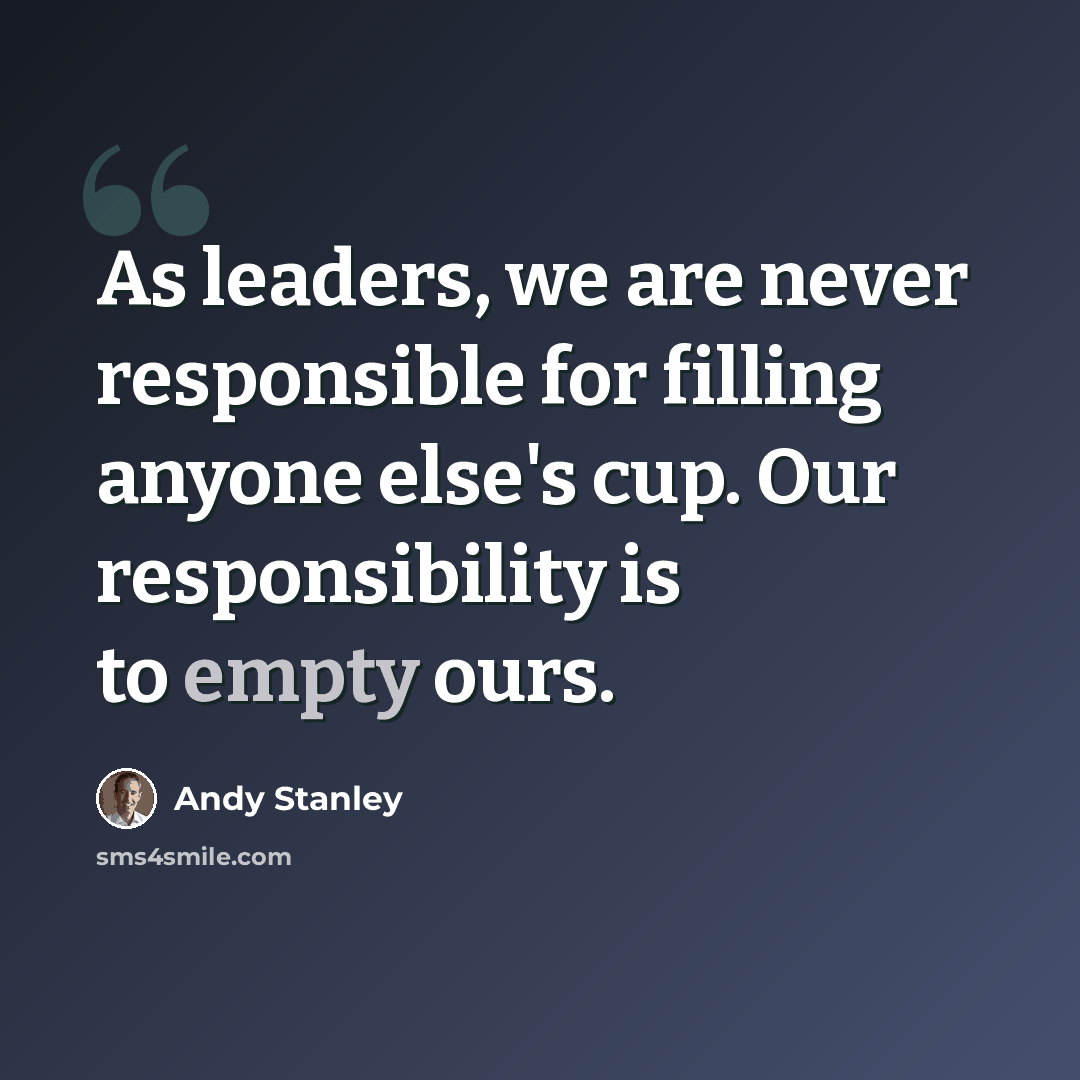 “As leaders, we are never responsible for filling anyone else's cup. Our responsibility is to empty ours.” quote by Andy Stanley