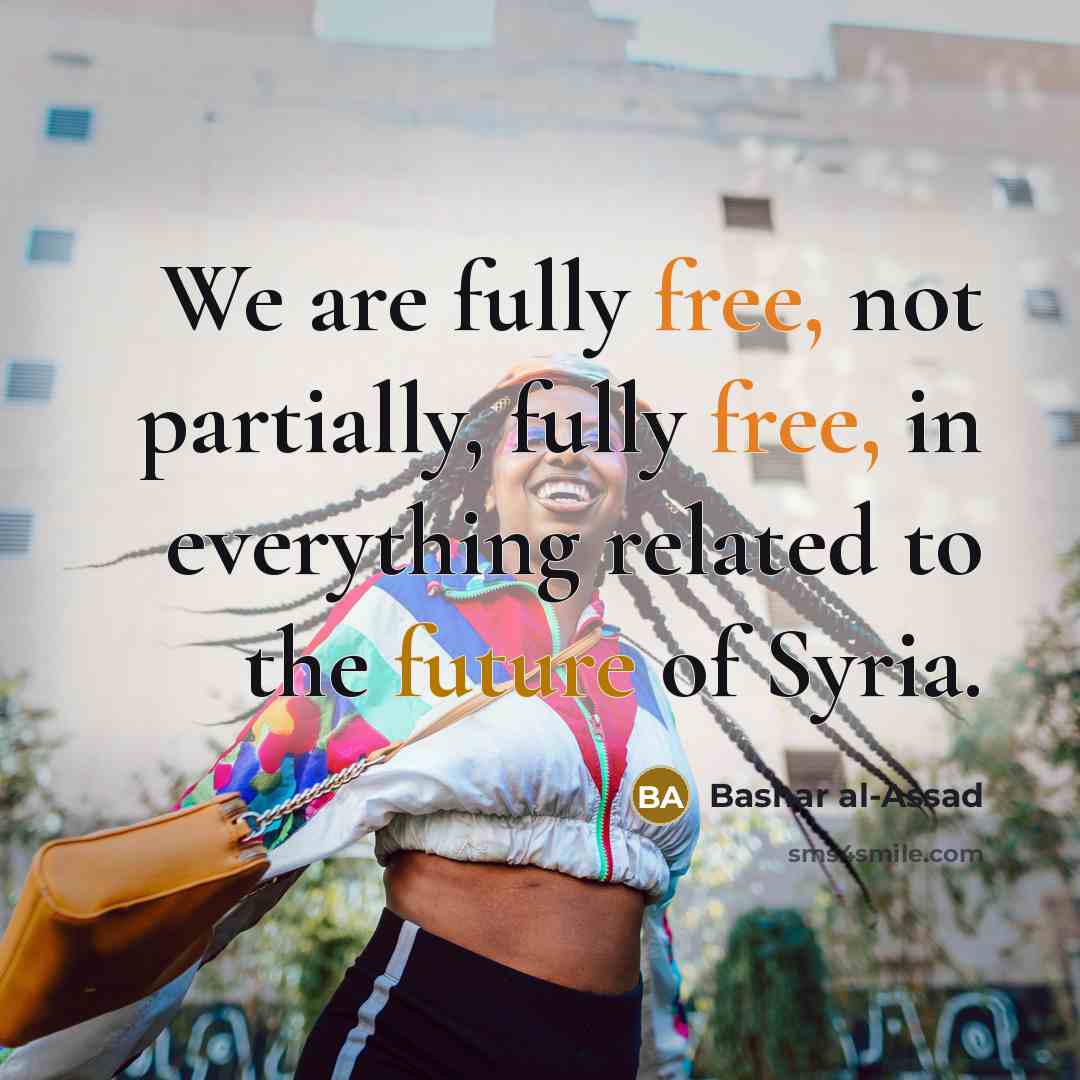 “We are fully free, not partially, fully free, in everything related to the future of Syria.” quote by Bashar al-Assad