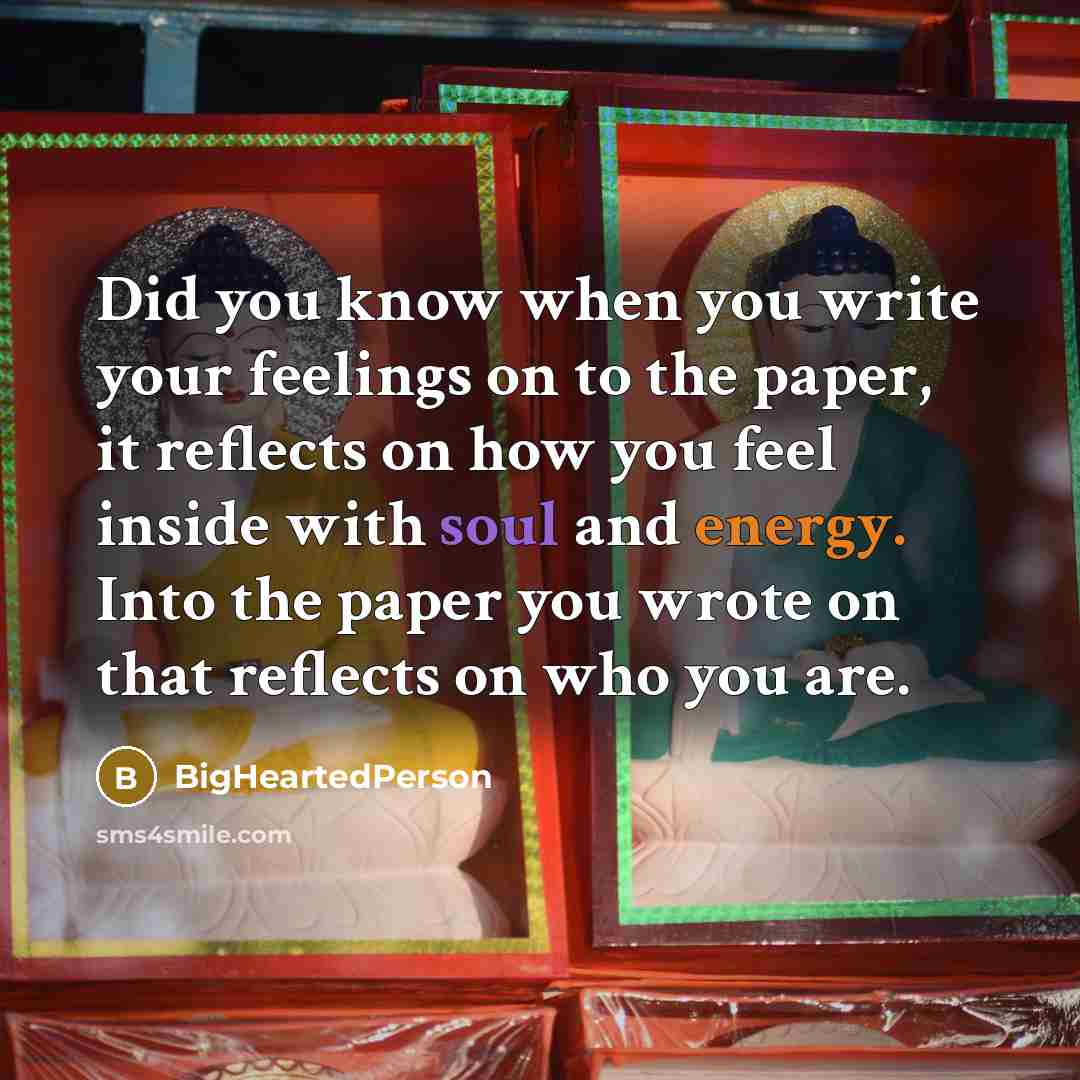 “Did you know when you write your feelings on to the paper, it reflects on how you feel inside with soul and energy. Into the paper you wrote on that reflects on who you are.” quote by BigHeartedPerson