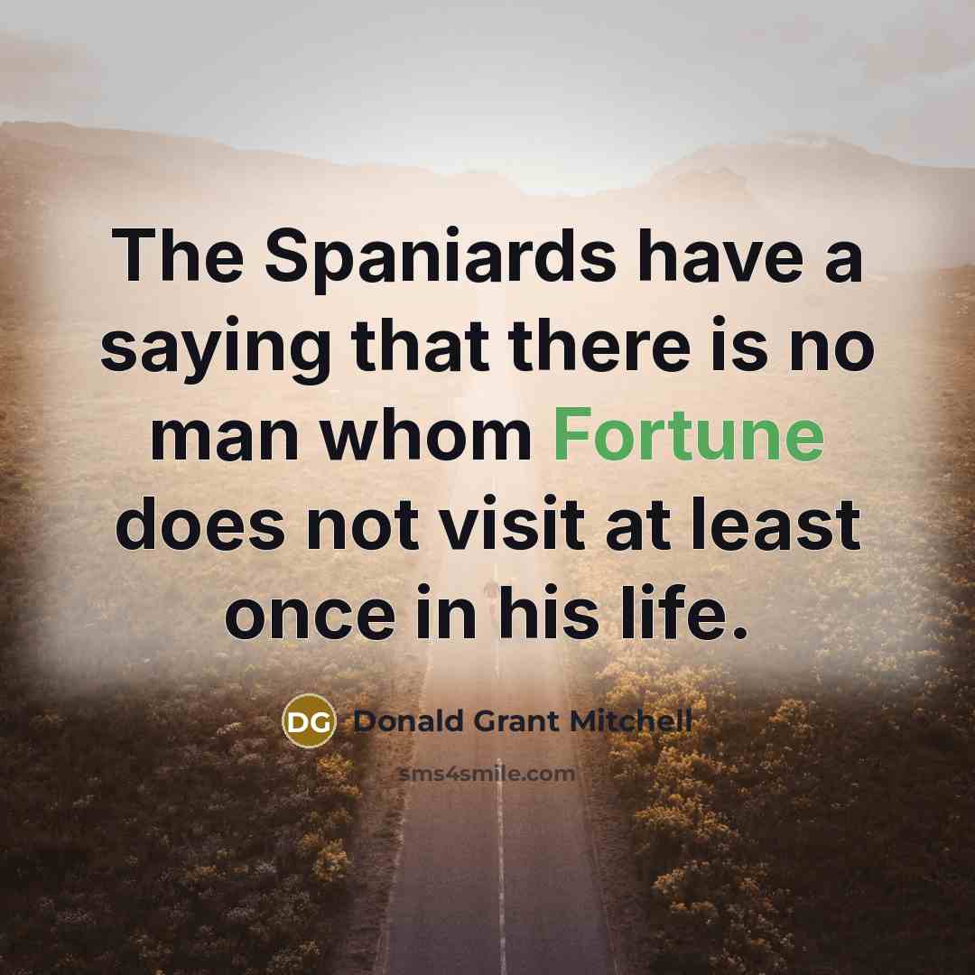 “The Spaniards have a saying that there is no man whom Fortune does not visit at least once in his life.” quote by Donald Grant Mitchell