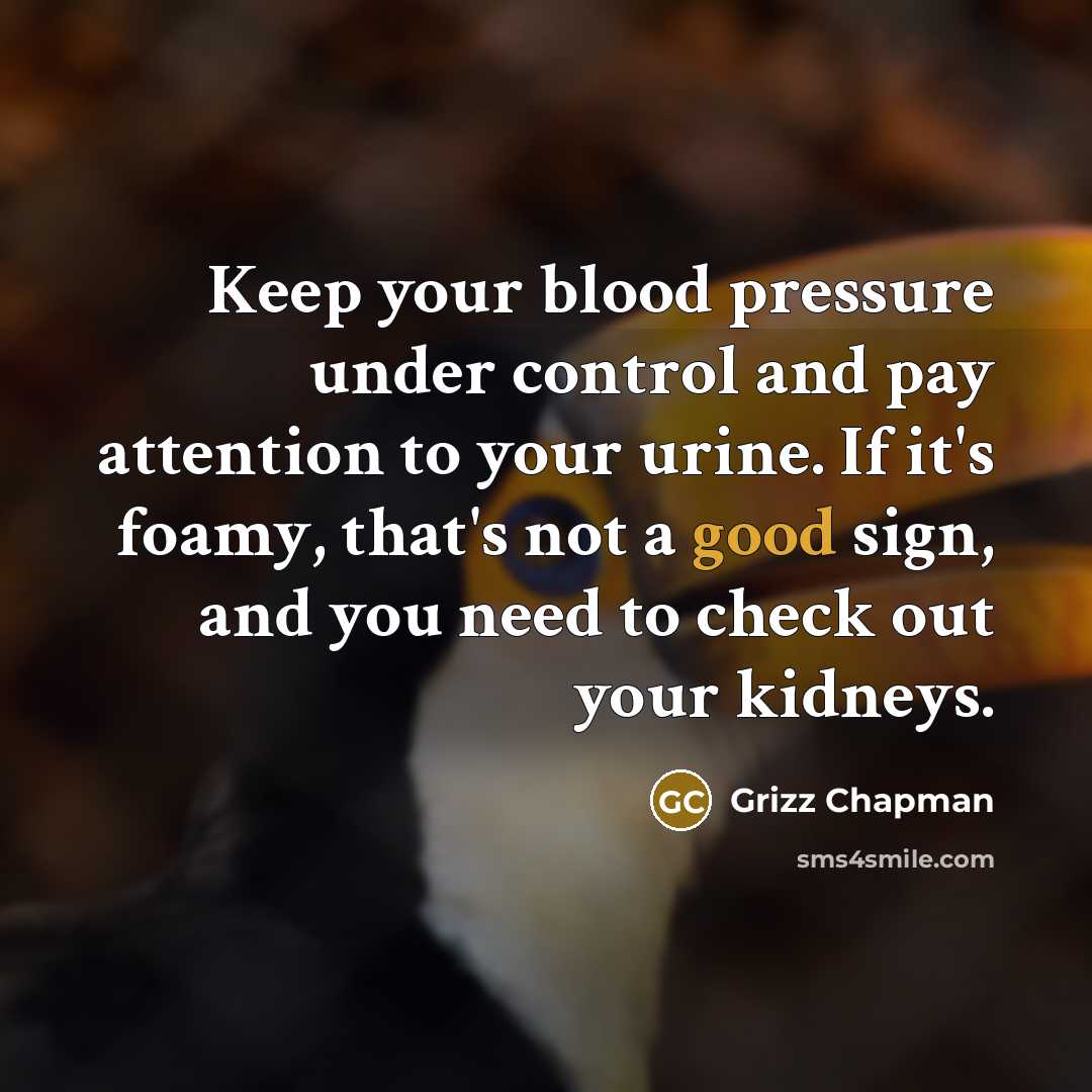 “Keep your blood pressure under control and pay attention to your urine. If it's foamy, that's not a good sign, and you need to check out your kidneys.” quote by Grizz Chapman