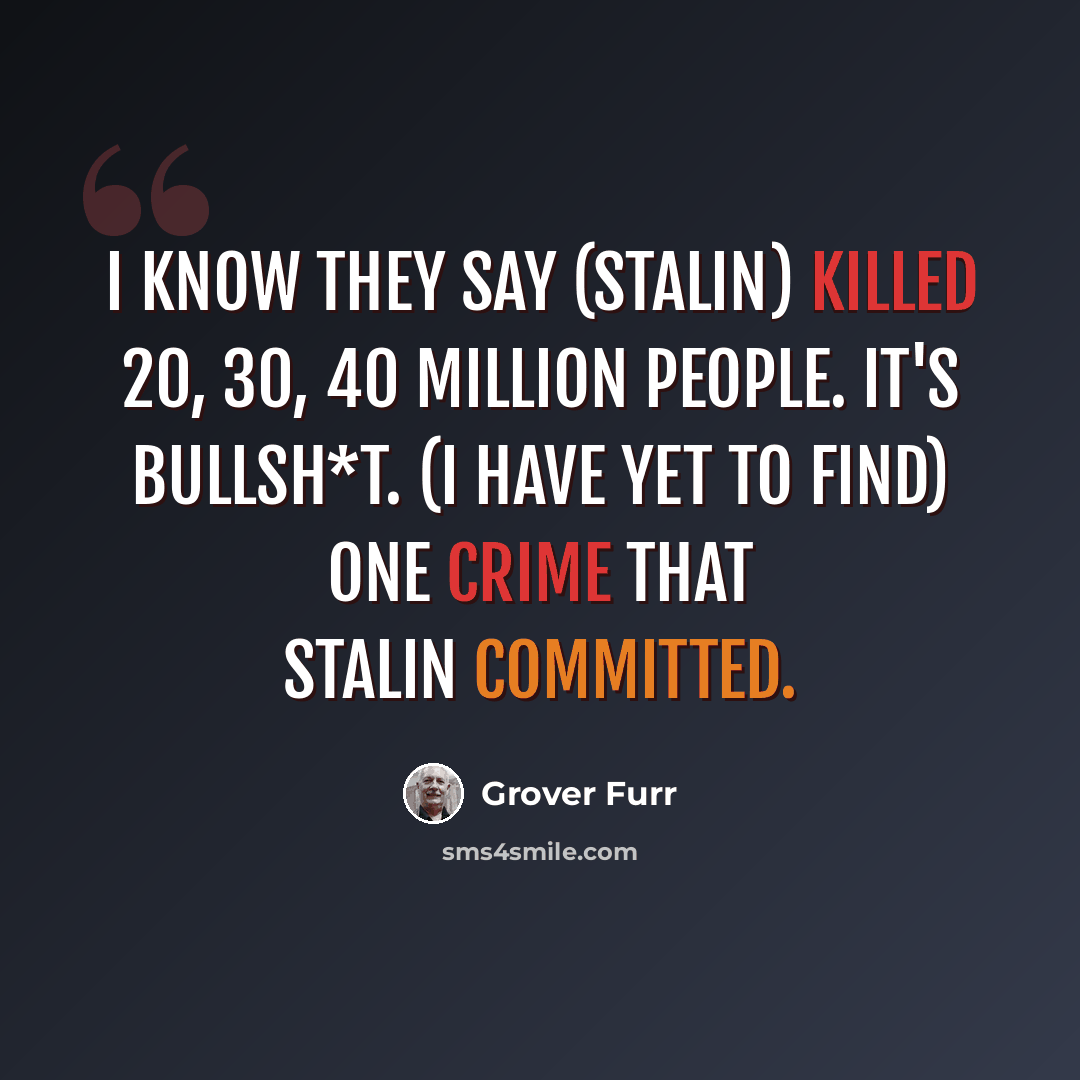 “I know they say (Stalin) killed 20, 30, 40 million people. It's bullsh*t. (I have yet to find) one crime that Stalin committed.” quote by Grover Furr