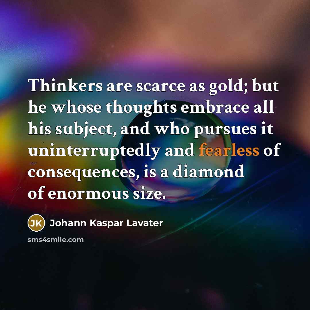 “Thinkers are scarce as gold; but he whose thoughts embrace all his subject, and who pursues it uninterruptedly and fearless of consequences, is a diamond of enormous size.” quote by Johann Kaspar Lavater