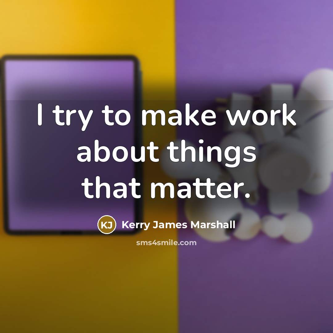 “I try to make work about things that matter.” quote by Kerry James Marshall