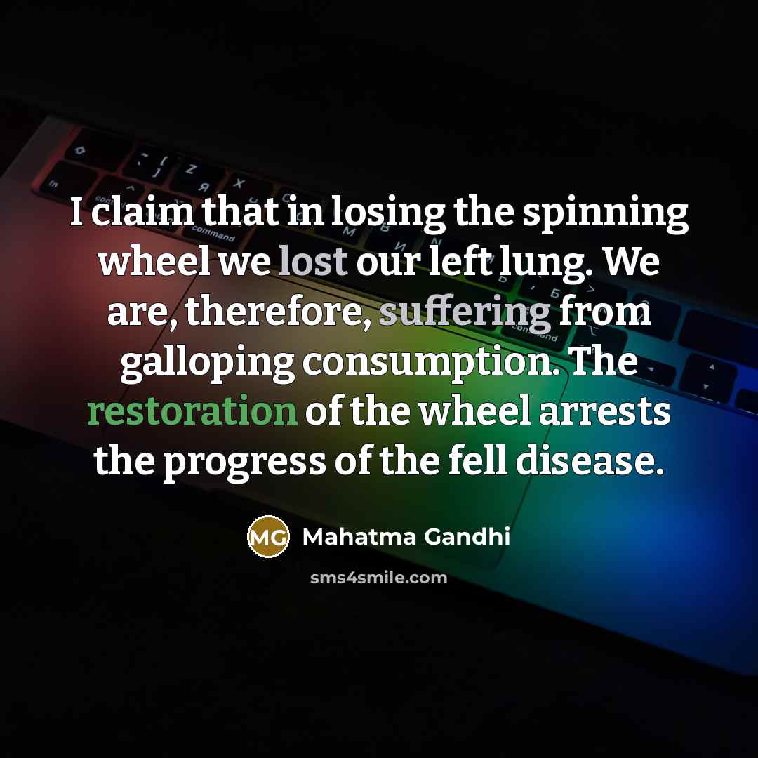 “I claim that in losing the spinning wheel we lost our left lung. We are, therefore, suffering from galloping consumption. The restoration of the wheel arrests the progress of the fell disease.” quote by Mahatma Gandhi