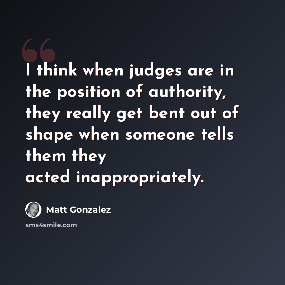 “I think when judges are in the position of authority, they really get bent out of shape when someone tells them they acted inappropriately.” quote by Matt Gonzalez