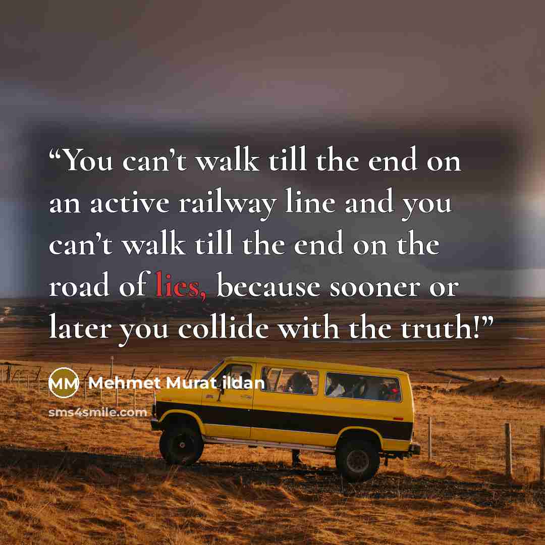 “You can’t walk till the end on an active railway line and you can’t walk till the end on the road of lies, because sooner or later you collide with the truth!” quote by Mehmet Murat ildan