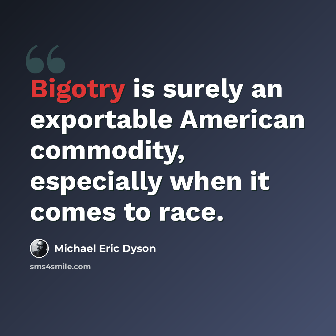 “Bigotry is surely an exportable American commodity, especially when it comes to race.” quote by Michael Eric Dyson