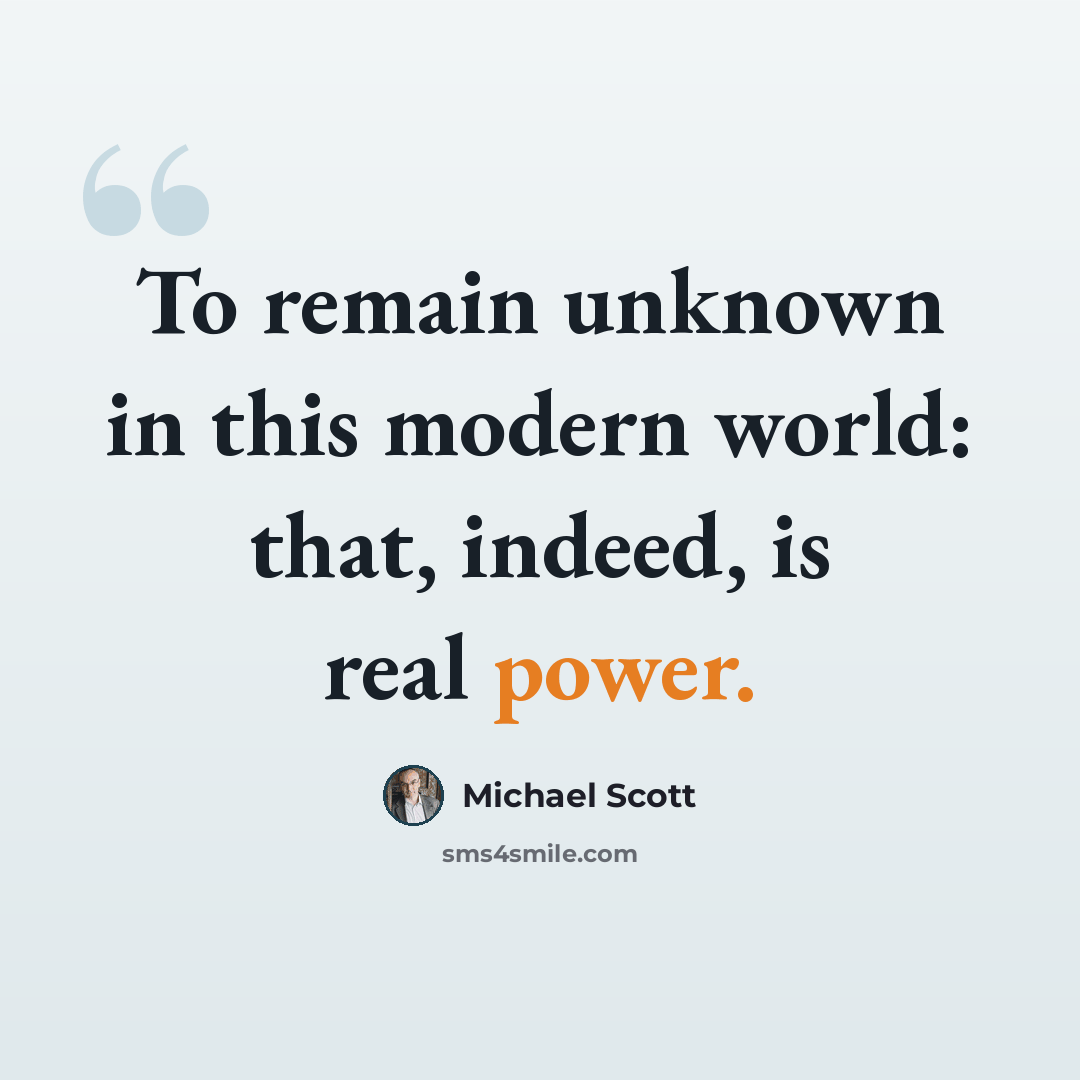 “To remain unknown in this modern world: that, indeed, is real power.” quote by Michael Scott