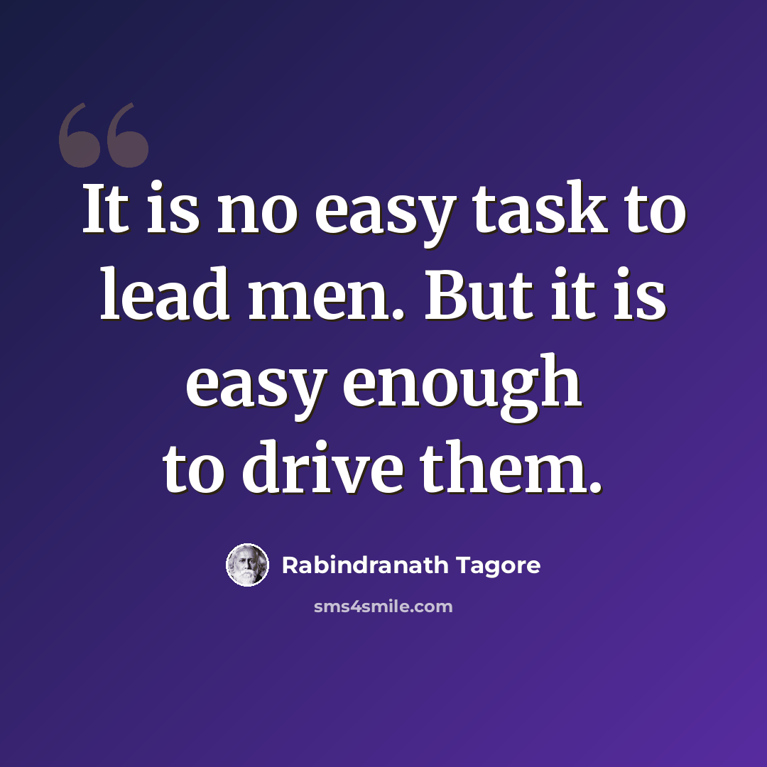 “It is no easy task to lead men. But it is easy enough to drive them.” quote by Rabindranath Tagore
