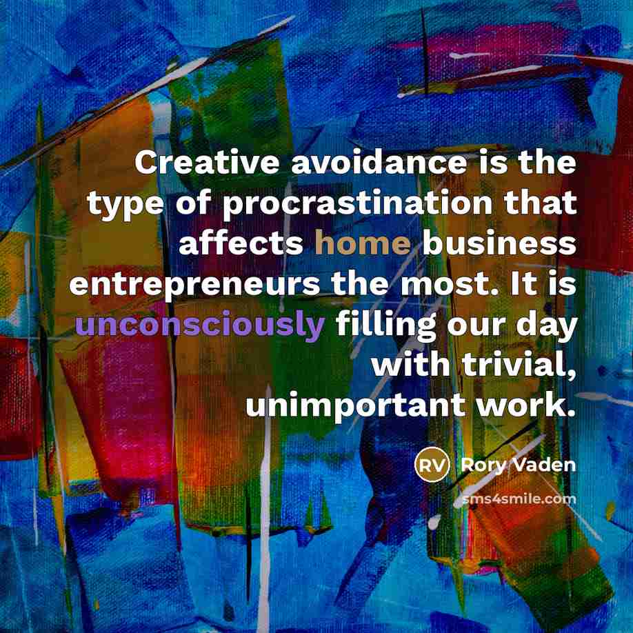 “Creative avoidance is the type of procrastination that affects home business entrepreneurs the most. It is unconsciously filling our day with trivial, unimportant work.” quote by Rory Vaden