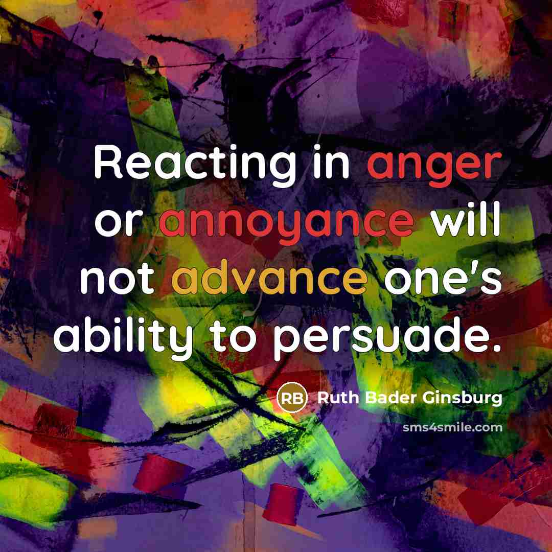 “Reacting in anger or annoyance will not advance one's ability to persuade.” quote by Ruth Bader Ginsburg