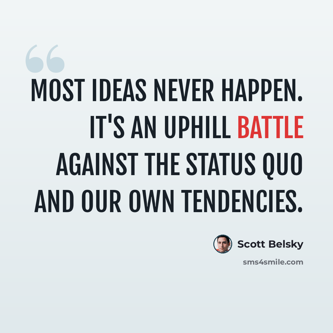 “Most ideas never happen. It's an uphill battle against the status quo and our own tendencies.” quote by Scott Belsky
