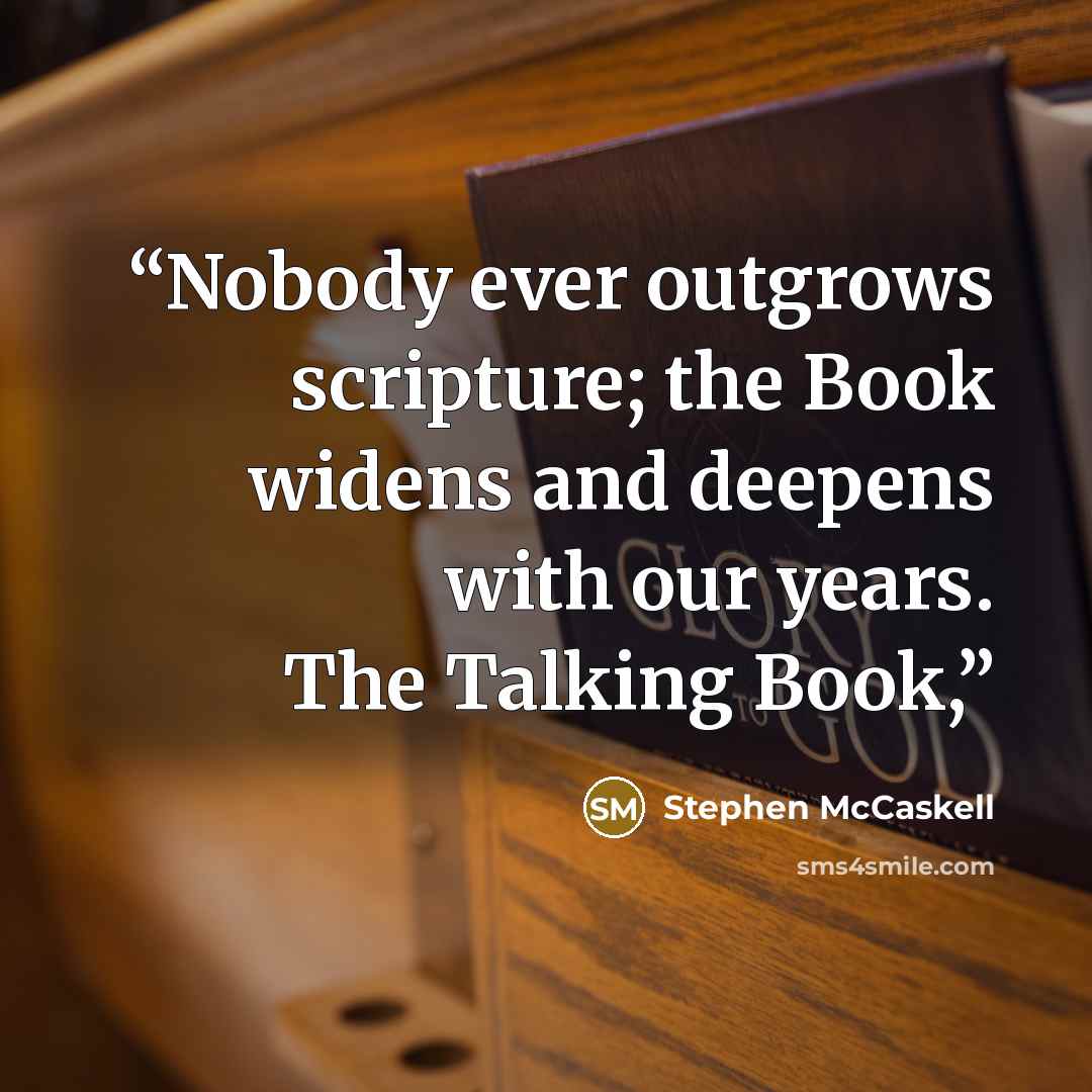“Nobody ever outgrows scripture; the Book widens and deepens with our years. The Talking Book,” quote by Stephen McCaskell