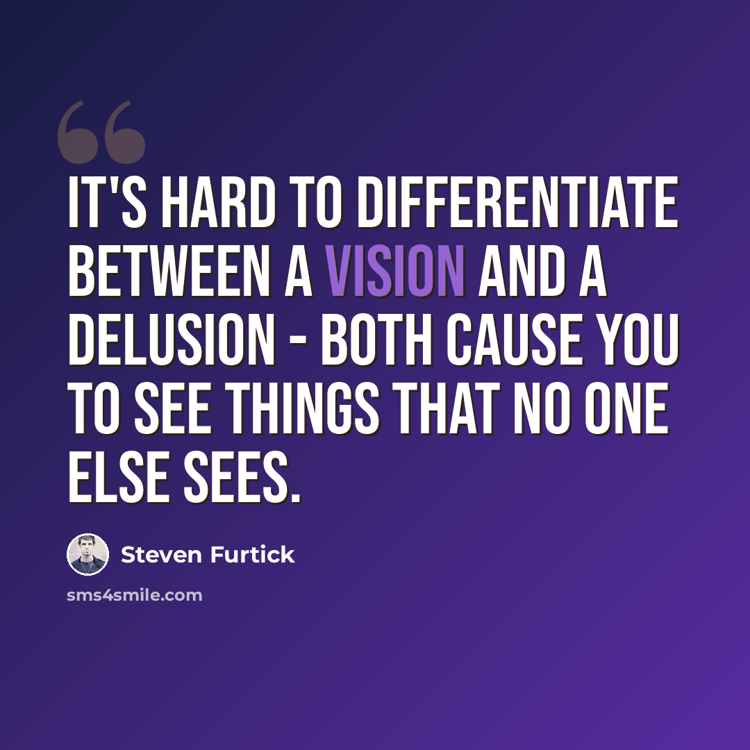 “It's hard to differentiate between a vision and a delusion - both cause you to see things that no one else sees.” quote by Steven Furtick