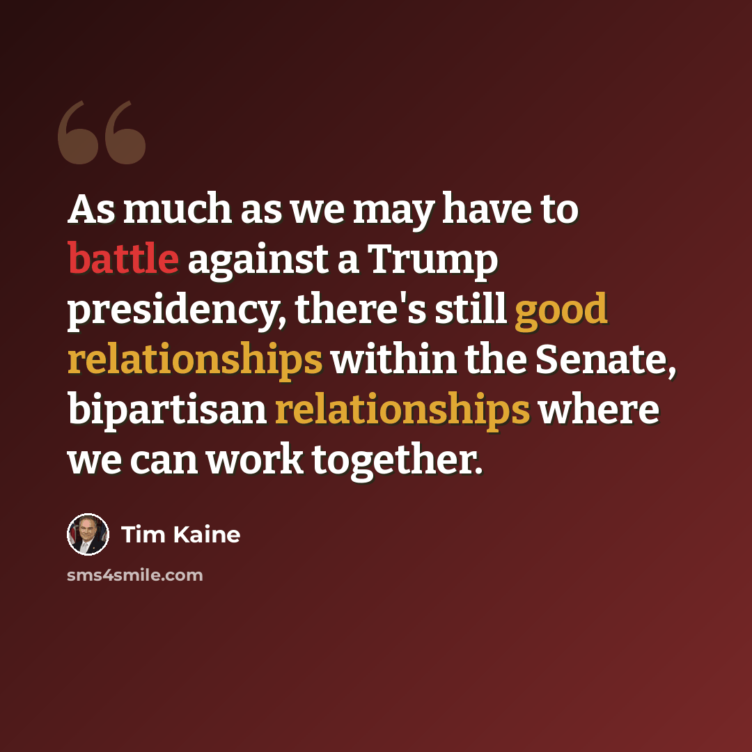 “As much as we may have to battle against a Trump presidency, there's still good relationships within the Senate, bipartisan relationships where we can work together.” quote by Tim Kaine