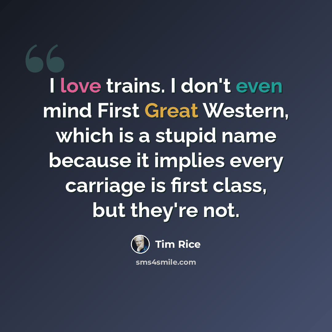 “I love trains. I don't even mind First Great Western, which is a stupid name because it implies every carriage is first class, but they're not.” quote by Tim Rice