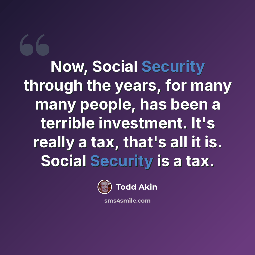 “Now, Social Security through the years, for many many people, has been a terrible investment. It's really a tax, that's all it is. Social Security is a tax.” quote by Todd Akin