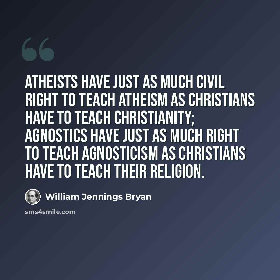“Atheists have just as much civil right to teach atheism as Christians have to teach Christianity; agnostics have just as much right to teach agnosticism as Christians have to teach their religion.” quote by William Jennings Bryan