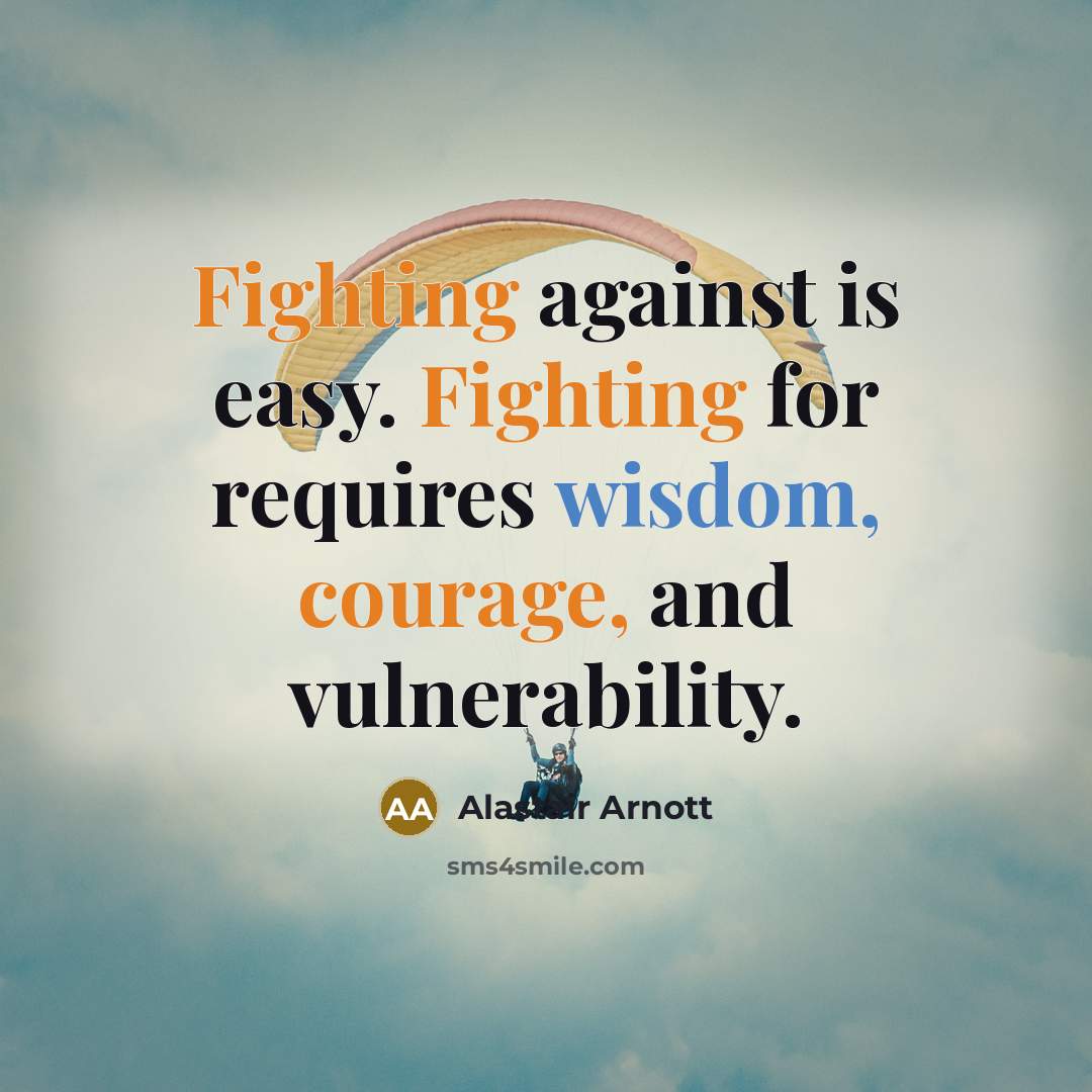 “Fighting against is easy. Fighting for requires wisdom, courage, and vulnerability.” quote by Alastair Arnott