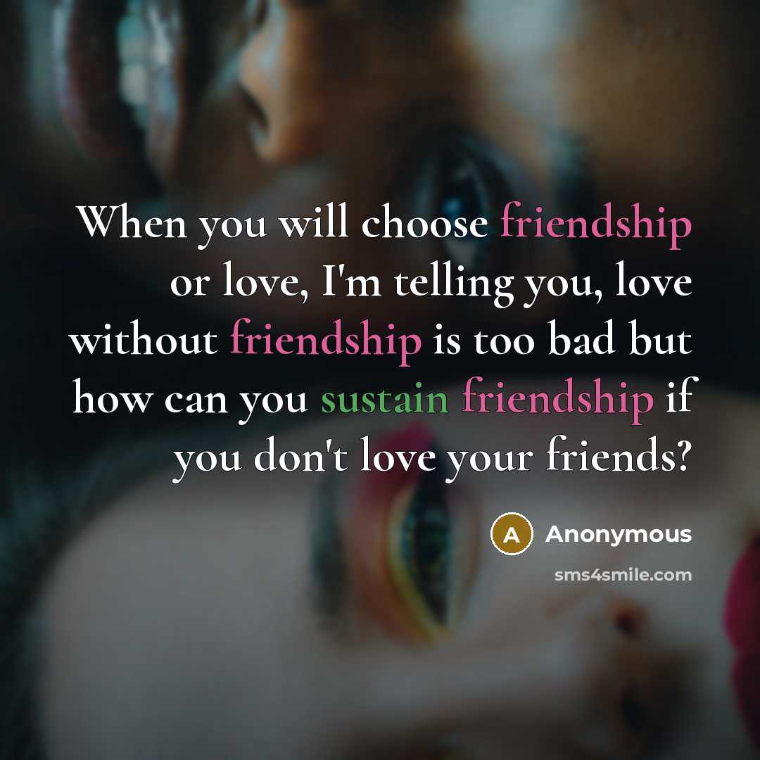 “When you will choose friendship or love, I'm telling you, love without friendship is too bad but how can you sustain friendship if you don't love your friends?” quote by Anonymous