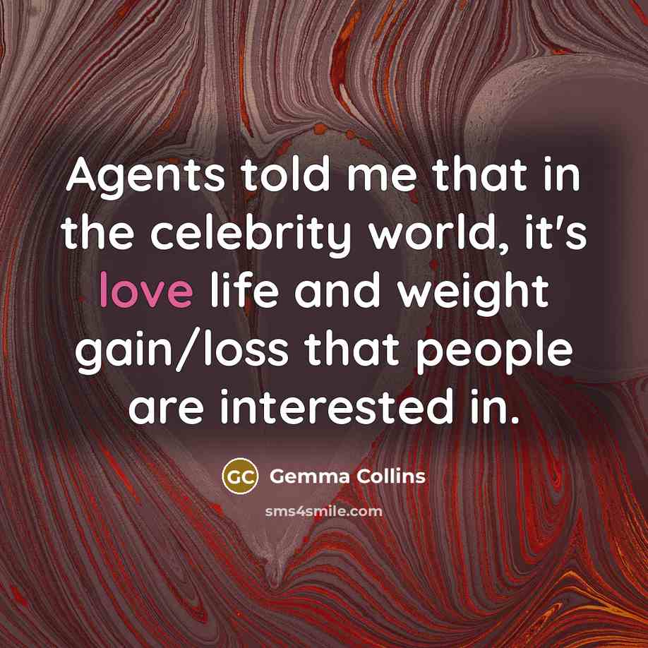 “Agents told me that in the celebrity world, it's love life and weight gain/loss that people are interested in.” quote by Gemma Collins