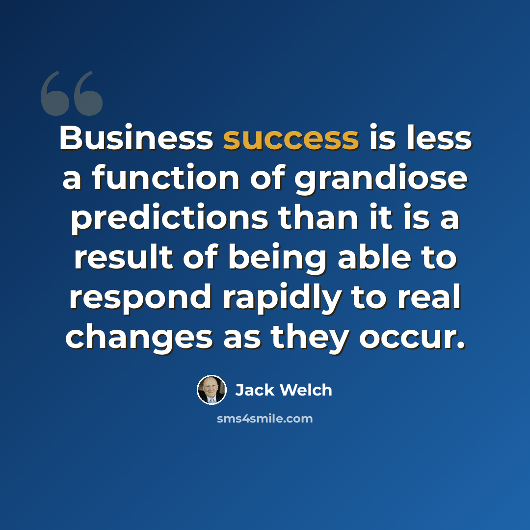 “Business success is less a function of grandiose predictions than it is a result of being able to respond rapidly to real changes as they occur.” quote by Jack Welch