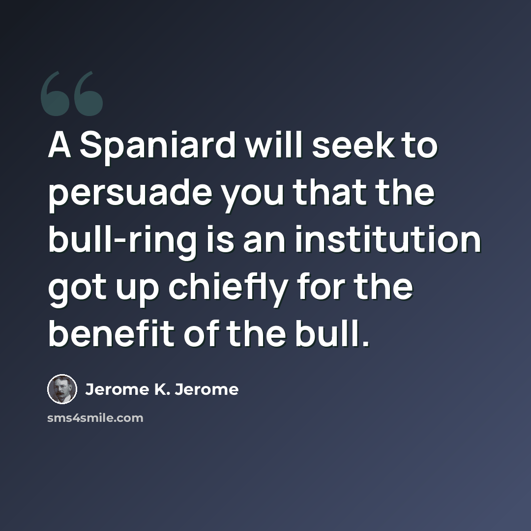 “A Spaniard will seek to persuade you that the bull-ring is an institution got up chiefly for the benefit of the bull.” quote by Jerome K. Jerome