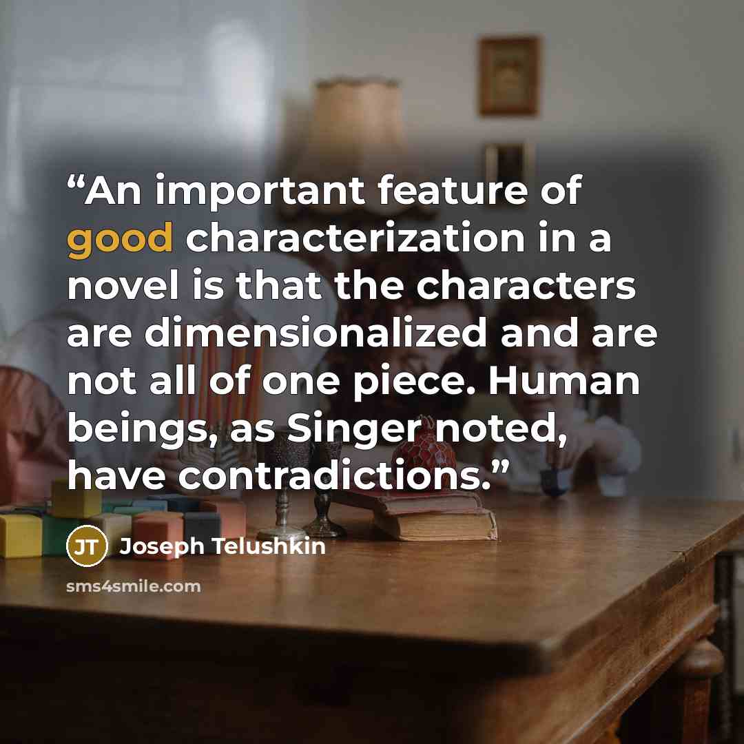 “An important feature of good characterization in a novel is that the characters are dimensionalized and are not all of one piece. Human beings, as Singer noted, have contradictions.” quote by Joseph Telushkin