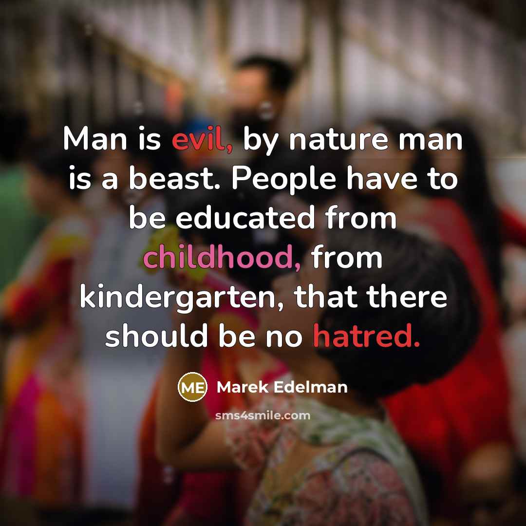 “Man is evil, by nature man is a beast. People have to be educated from childhood, from kindergarten, that there should be no hatred.” quote by Marek Edelman
