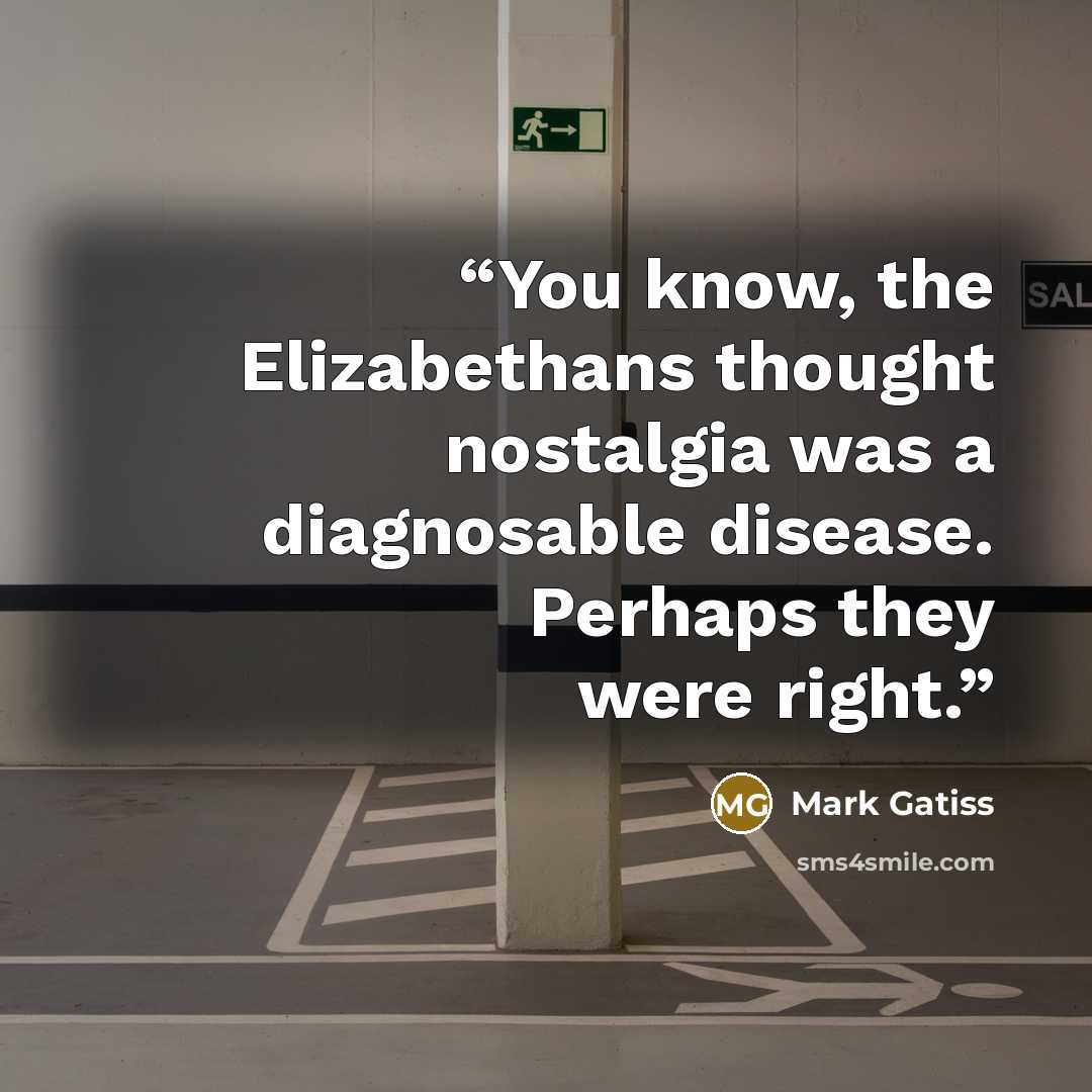 “You know, the Elizabethans thought nostalgia was a diagnosable disease. Perhaps they were right.” quote by Mark Gatiss