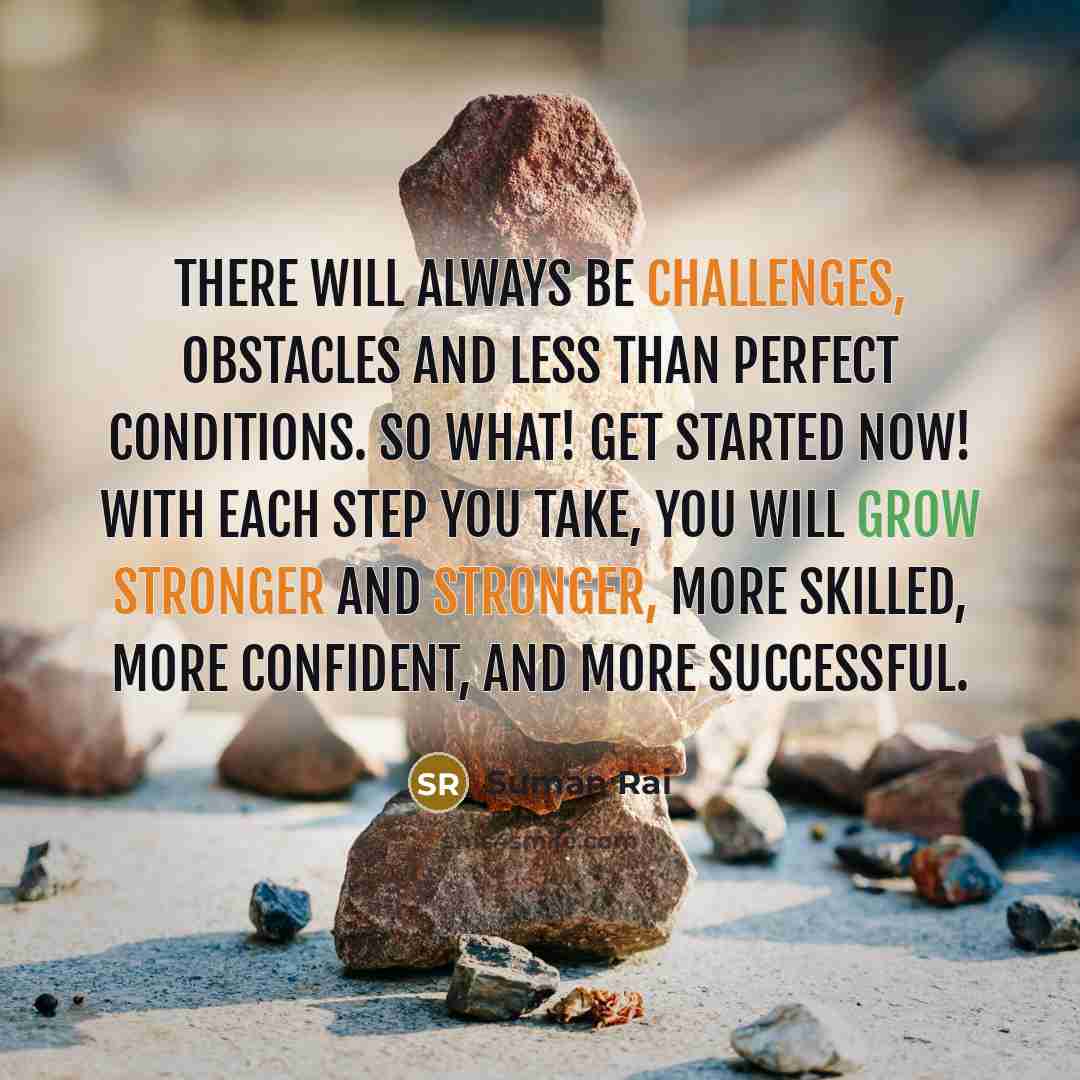 “There will always be challenges, obstacles and less than perfect conditions. So what! Get started now! With each step you take, you will grow stronger and stronger, more skilled, more confident, and more successful.” quote by Suman Rai