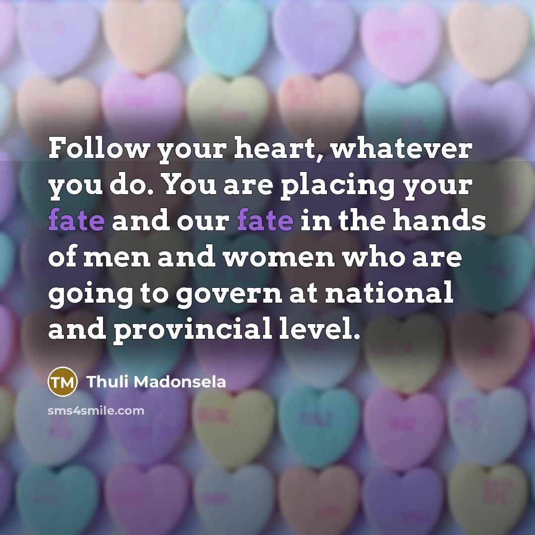 “Follow your heart, whatever you do. You are placing your fate and our fate in the hands of men and women who are going to govern at national and provincial level.” quote by Thuli Madonsela