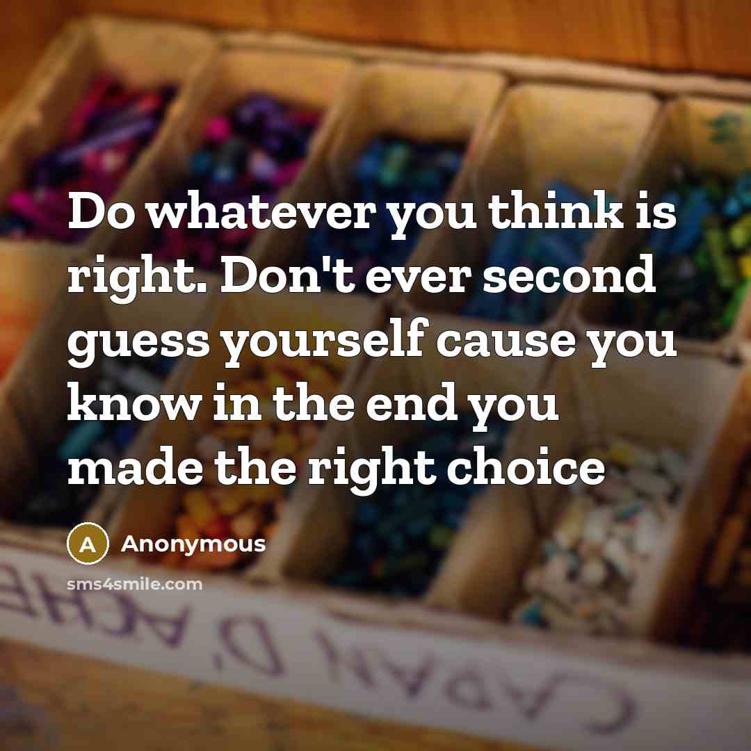 “Do whatever you think is right. Don't ever second guess yourself cause you know in the end you made the right choice” quote by Anonymous