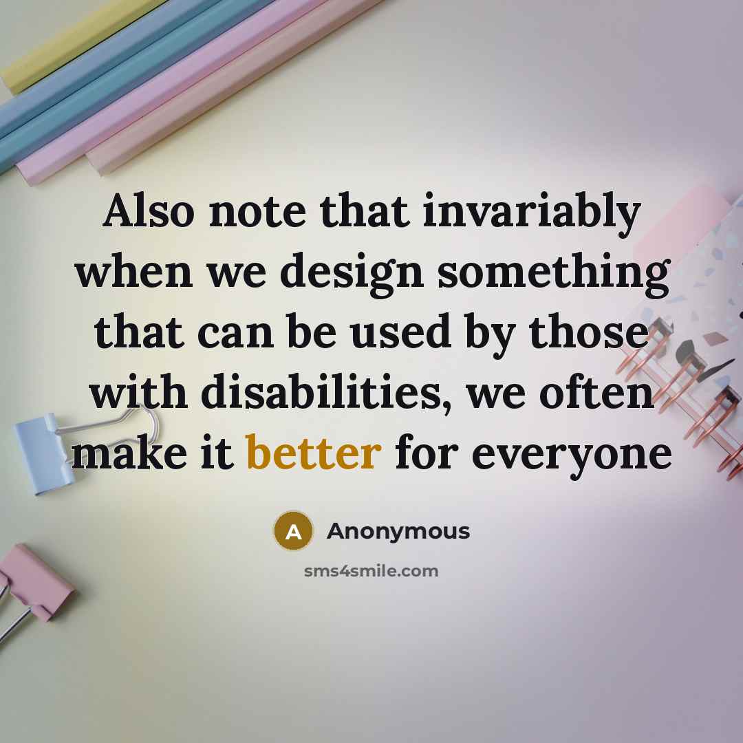 “Also note that invariably when we design something that can be used by those with disabilities, we often make it better for everyone” quote by Anonymous