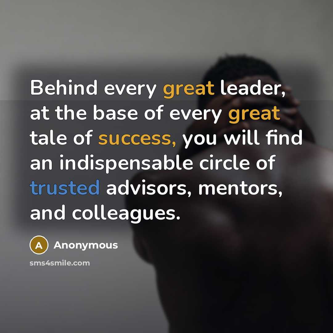 “Behind every great leader, at the base of every great tale of success, you will find an indispensable circle of trusted advisors, mentors, and colleagues.” quote by Anonymous
