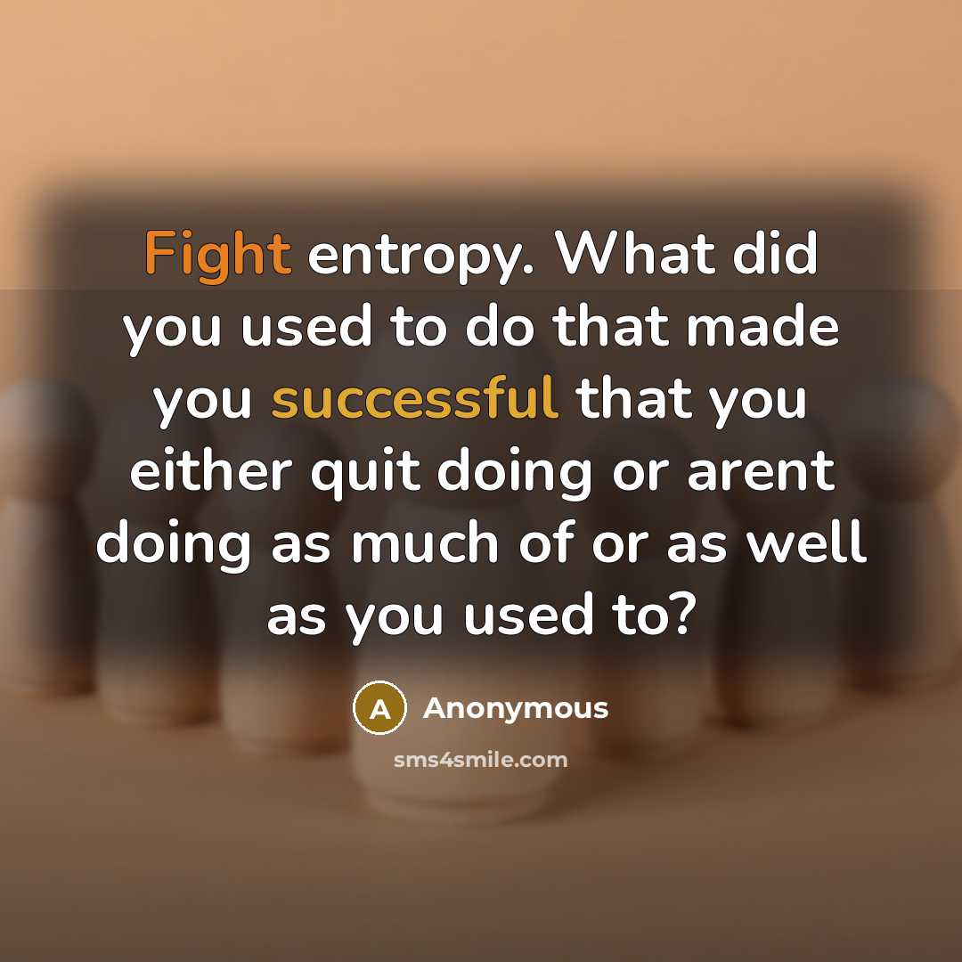 “Fight entropy. What did you used to do that made you successful that you either quit doing or arent doing as much of or as well as you used to?” quote by Anonymous
