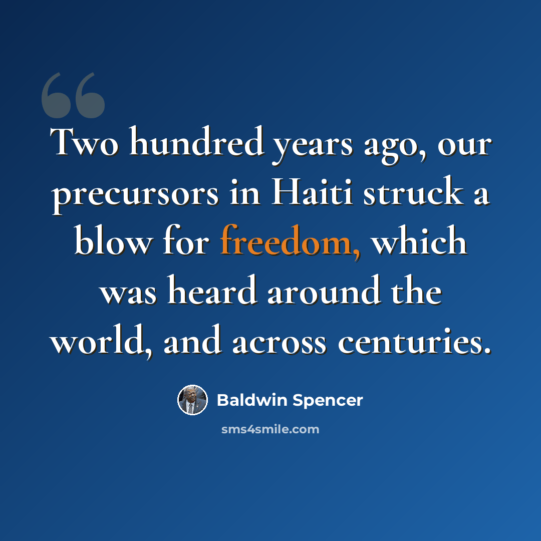 “Two hundred years ago, our precursors in Haiti struck a blow for freedom, which was heard around the world, and across centuries.” quote by Baldwin Spencer