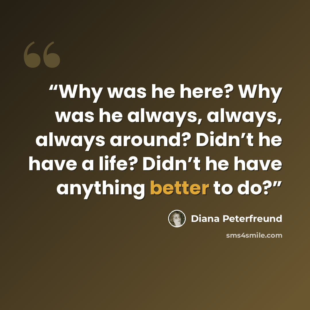 “Why was he here? Why was he always, always, always around? Didn’t he have a life? Didn’t he have anything better to do?” quote by Diana Peterfreund