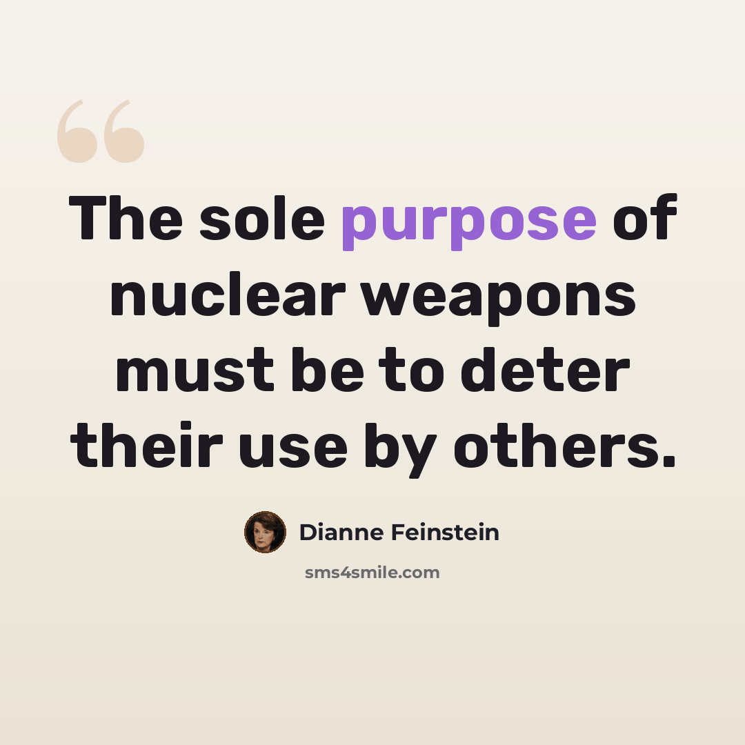 “The sole purpose of nuclear weapons must be to deter their use by others.” quote by Dianne Feinstein