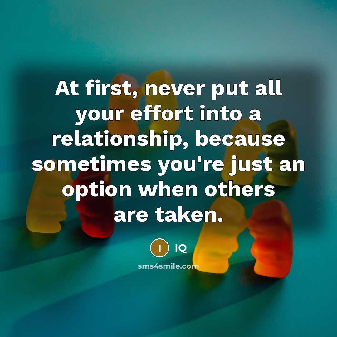 “At first, never put all your effort into a relationship, because sometimes you're just an option when others are taken.” quote by IQ